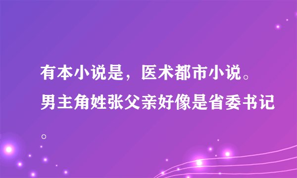 有本小说是，医术都市小说。男主角姓张父亲好像是省委书记。