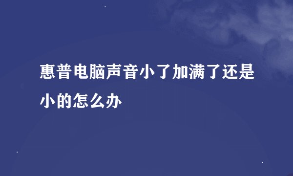 惠普电脑声音小了加满了还是小的怎么办