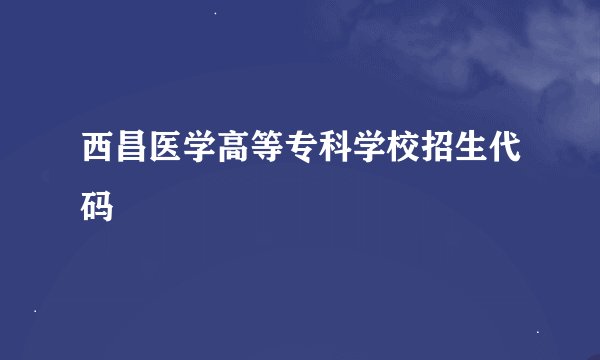 西昌医学高等专科学校招生代码