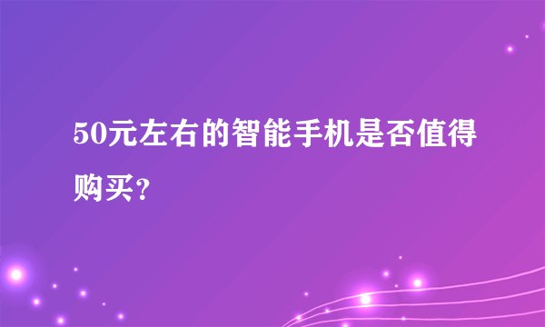 50元左右的智能手机是否值得购买？