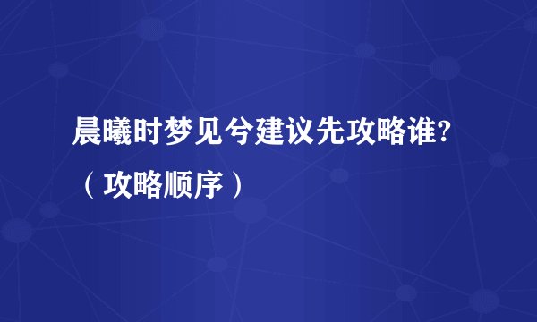 晨曦时梦见兮建议先攻略谁?（攻略顺序）