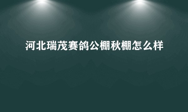 河北瑞茂赛鸽公棚秋棚怎么样