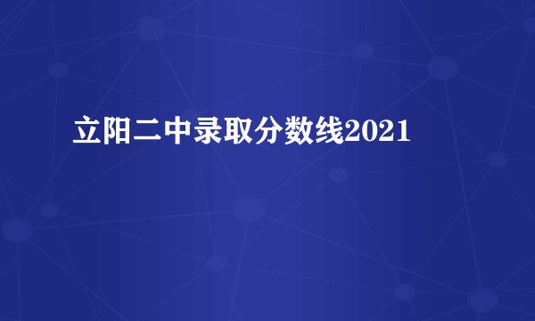 立阳二中录取分数线2021