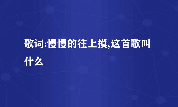 歌词:慢慢的往上摸,这首歌叫什么