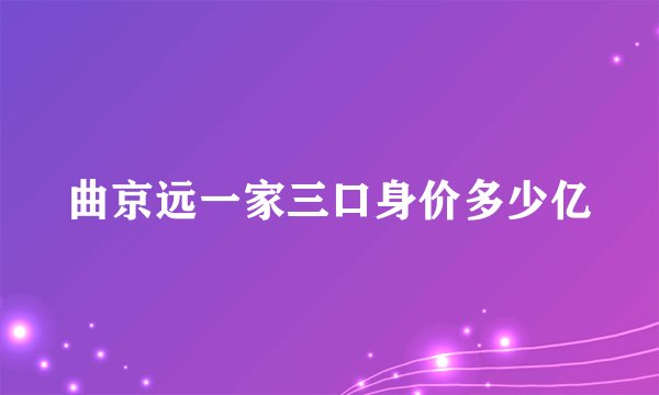 曲京远一家三口身价多少亿