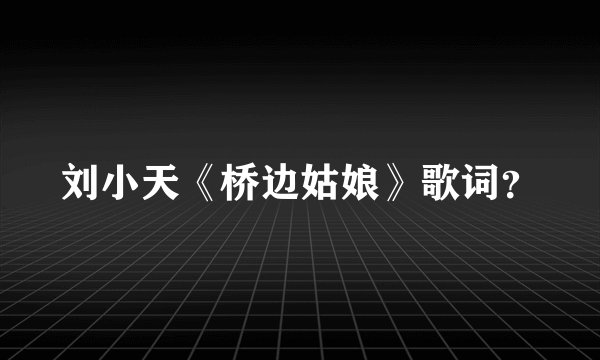 刘小天《桥边姑娘》歌词？