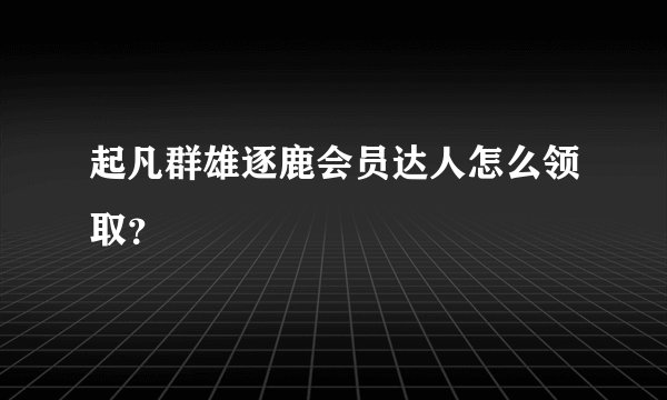 起凡群雄逐鹿会员达人怎么领取？