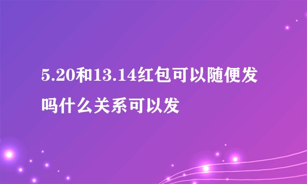 5.20和13.14红包可以随便发吗什么关系可以发