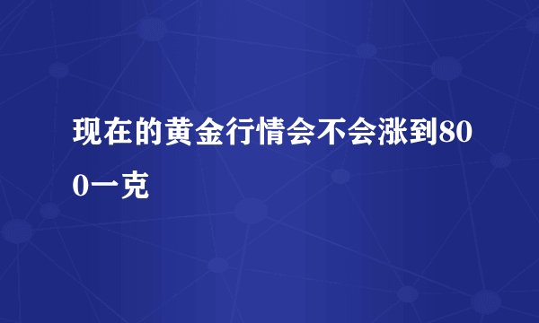 现在的黄金行情会不会涨到800一克