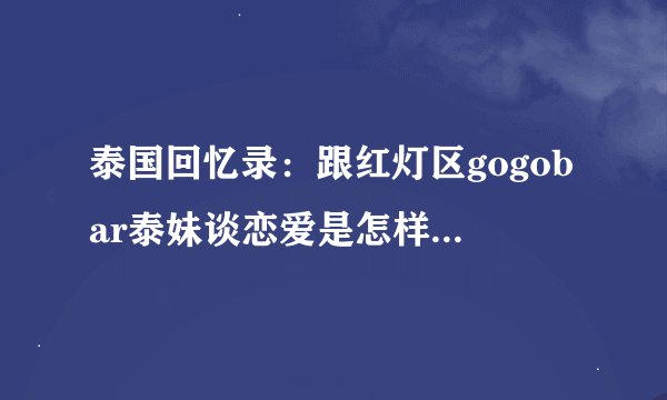 泰国回忆录:跟红灯区gogobar泰妹谈恋爱是怎样的一种体验(十五)
