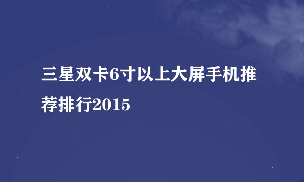 三星双卡6寸以上大屏手机推荐排行2015