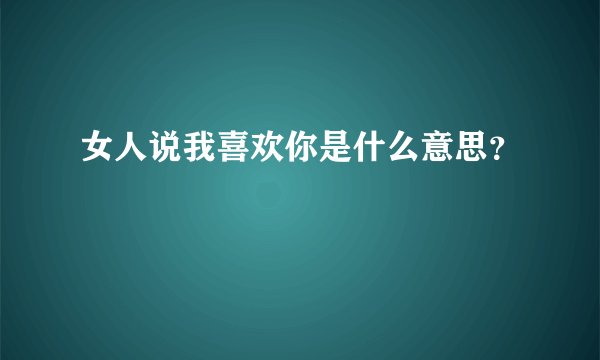 女人说我喜欢你是什么意思？