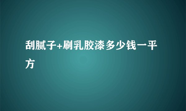 刮腻子+刷乳胶漆多少钱一平方