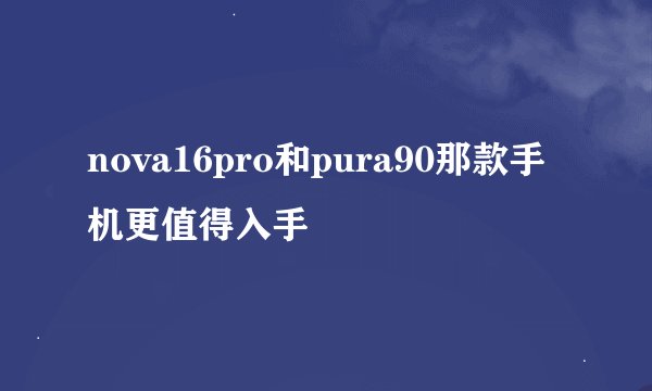 nova16pro和pura90那款手机更值得入手