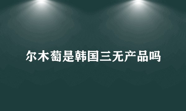 尔木萄是韩国三无产品吗
