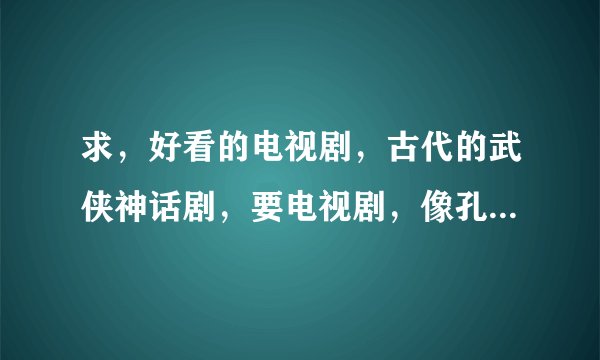 求，好看的电视剧，古代的武侠神话剧，要电视剧，像孔雀翎似的，多告诉俄点，谢谢。