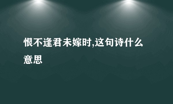 恨不逢君未嫁时,这句诗什么意思