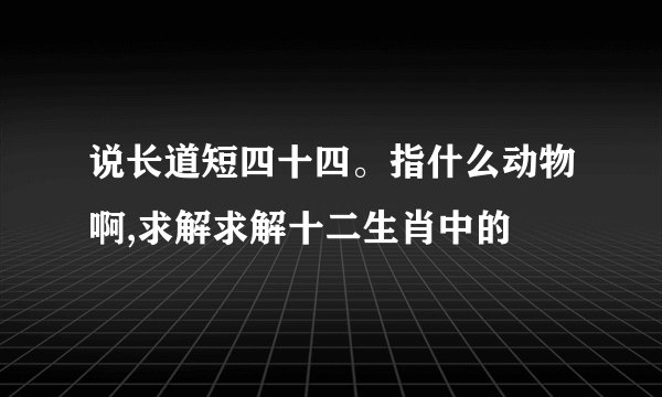 说长道短四十四。指什么动物啊,求解求解十二生肖中的