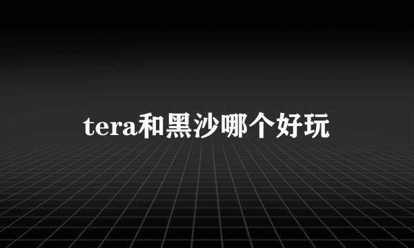 tera和黑沙哪个好玩