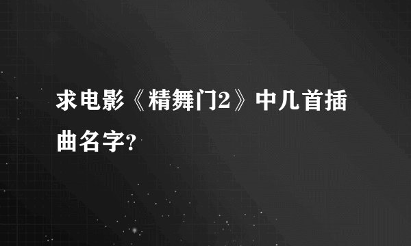 求电影《精舞门2》中几首插曲名字？