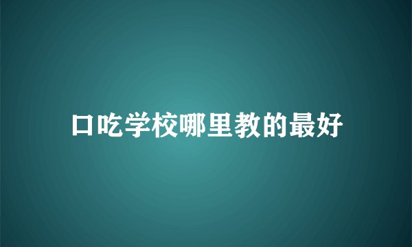 口吃学校哪里教的最好