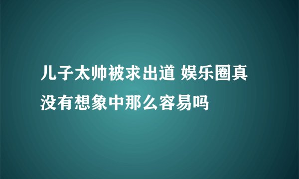 儿子太帅被求出道 娱乐圈真没有想象中那么容易吗