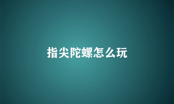 指尖陀螺怎么玩