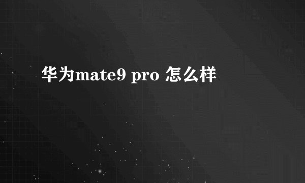 华为mate9 pro 怎么样