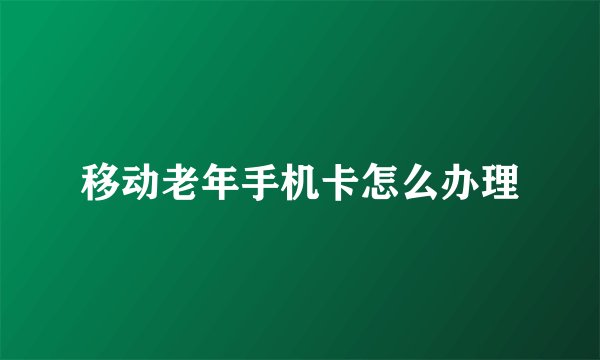 移动老年手机卡怎么办理