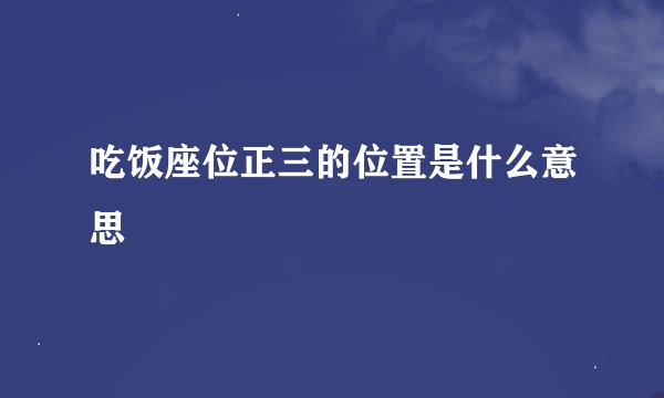 吃饭座位正三的位置是什么意思