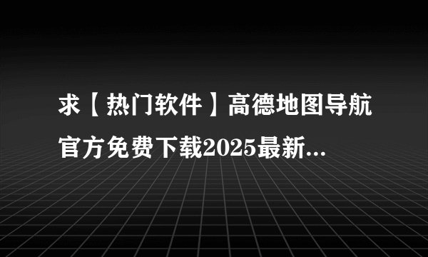 求【热门软件】高德地图导航官方免费下载2025最新版v15完整网盘链接获取