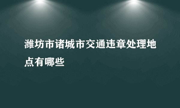 潍坊市诸城市交通违章处理地点有哪些