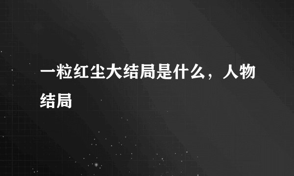 一粒红尘大结局是什么，人物结局