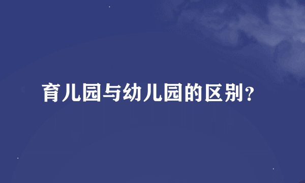 育儿园与幼儿园的区别？