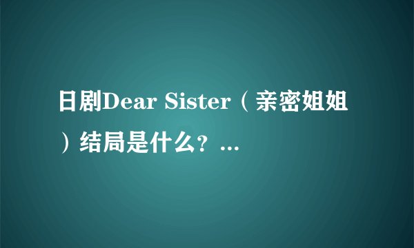 日剧Dear Sister（亲密姐姐）结局是什么？有谁看过
