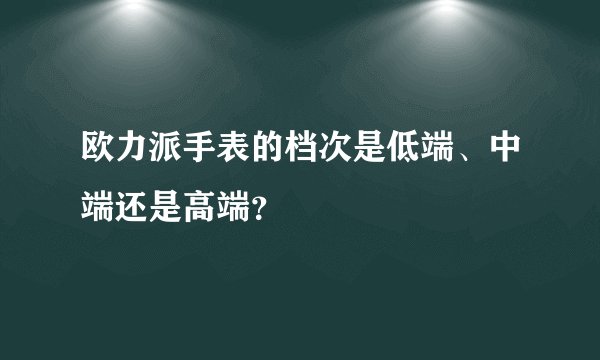 欧力派手表的档次是低端、中端还是高端？
