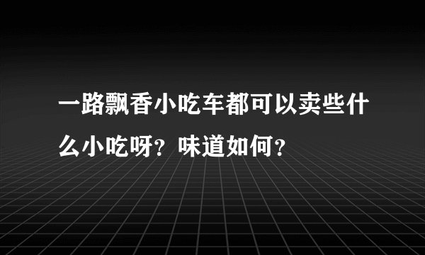 一路飘香小吃车都可以卖些什么小吃呀？味道如何？