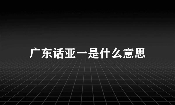 广东话亚一是什么意思