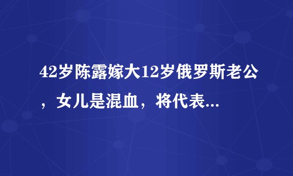 42岁陈露嫁大12岁俄罗斯老公，女儿是混血，将代表中国参加比