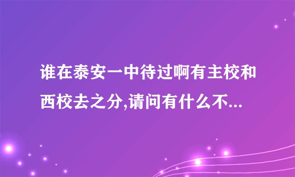 谁在泰安一中待过啊有主校和西校去之分,请问有什么不一样啊!!!!