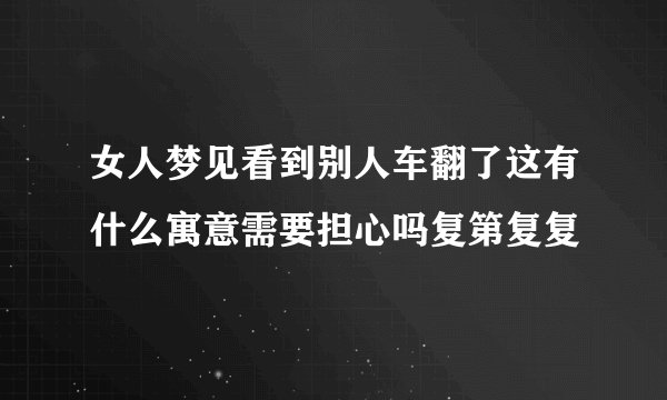 女人梦见看到别人车翻了这有什么寓意需要担心吗复第复复