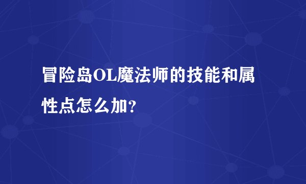 冒险岛OL魔法师的技能和属性点怎么加？