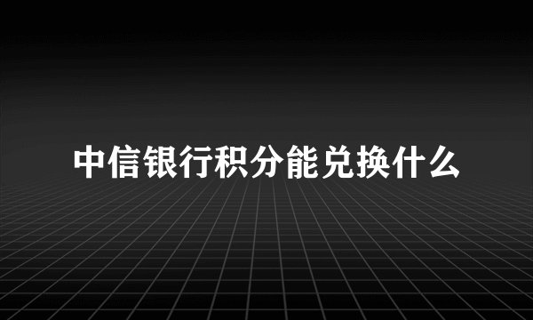 中信银行积分能兑换什么
