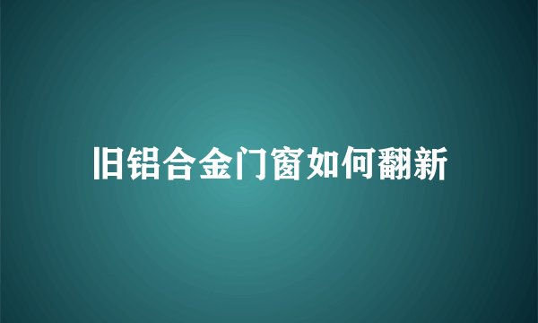 旧铝合金门窗如何翻新