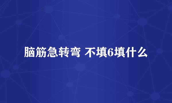 脑筋急转弯 不填6填什么