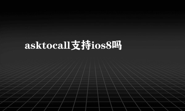 asktocall支持ios8吗