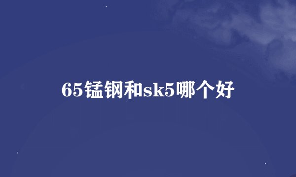 65锰钢和sk5哪个好