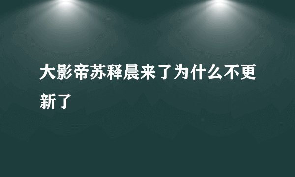大影帝苏释晨来了为什么不更新了