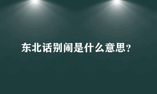 东北话别闹是什么意思？