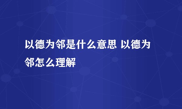 以德为邻是什么意思 以德为邻怎么理解